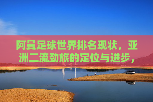 阿曼足球世界排名现状,亚洲二流劲旅的定位与进步,阿曼足球,亚洲二流劲旅的世界排名现状与进步