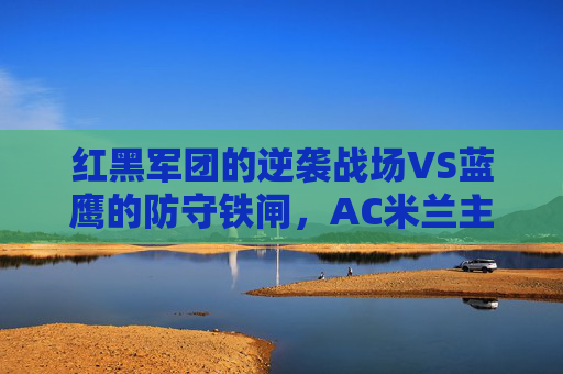 红黑军团的逆袭战场VS蓝鹰的防守铁闸,AC米兰主场迎战拉齐奥,意甲积分榜暗流涌动,红黑军团主场逆袭战VS蓝鹰防守铁闸,意甲积分榜暗流涌动