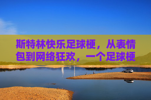 斯特林快乐足球梗，从表情包到网络狂欢，一个足球梗的诞生与传播，斯特林快乐足球梗，从表情包到网络狂欢的诞生与传播