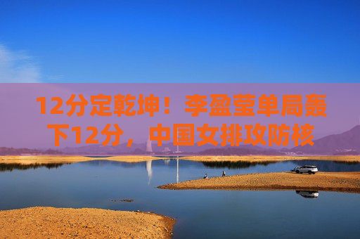 12分定乾坤!李盈莹单局轰下12分,中国女排攻防核心火力全开,12分定乾坤!李盈莹单局12分,中国女排攻防核心火力全开