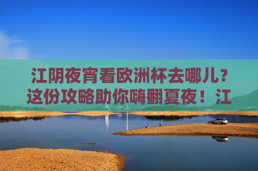 江阴夜宵看欧洲杯去哪儿?这份攻略助你嗨翻夏夜!江阴夜宵看欧洲杯攻略,嗨翻夏夜!