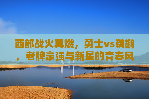 西部战火再燃,勇士vs鹈鹕,老牌豪强与新星的青春风暴