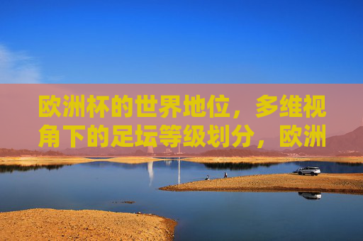 欧洲杯的世界地位,多维视角下的足坛等级划分,欧洲杯的世界地位,多维视角下的足坛等级划分