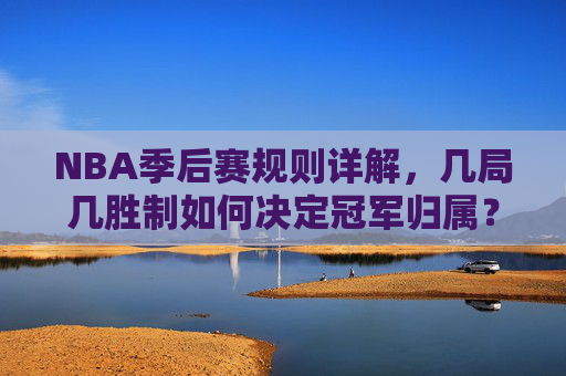 NBA季后赛规则详解，几局几胜制如何决定冠军归属？NBA季后赛规则详解，几局几胜制如何决定冠军归属？