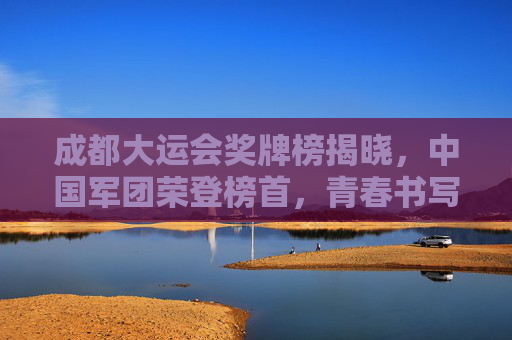 成都大运会奖牌榜揭晓，中国军团荣登榜首，青春书写体育新篇，成都大运会奖牌榜揭晓，中国军团荣登榜首，青春书写体育新篇