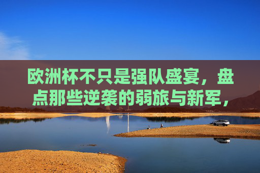 欧洲杯不只是强队盛宴,盘点那些逆袭的弱旅与新军,欧洲杯不止强队盛宴,弱旅逆袭与新军的黑马故事
