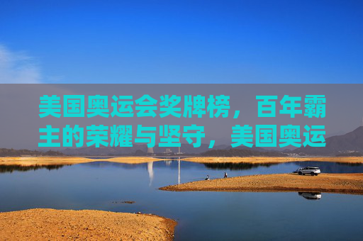 美国奥运会奖牌榜，百年霸主的荣耀与坚守，美国奥运奖牌榜，百年霸主的荣耀与坚守