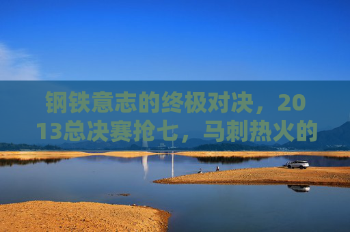 钢铁意志的终极对决,2013总决赛抢七,马刺热火的命运五分钟,钢铁意志的终极对决,2013总决赛抢七马刺热火命运五分钟