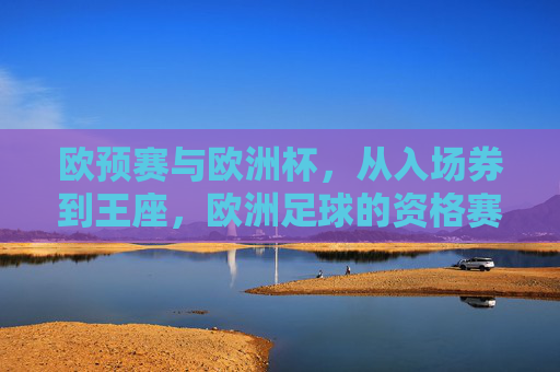 欧预赛与欧洲杯,从入场券到王座,欧洲足球的资格赛与巅峰之战,欧洲足球,从欧预赛入场券到欧洲杯王座