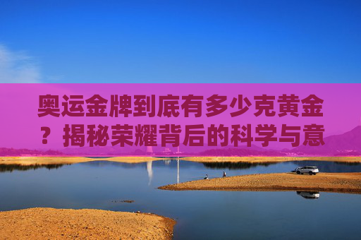 奥运金牌到底有多少克黄金?揭秘荣耀背后的科学与意义,揭秘奥运金牌黄金克数,科学与荣耀的意义