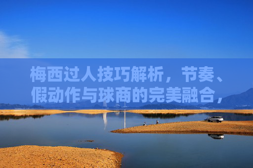 梅西过人技巧解析,节奏、假动作与球商的完美融合,梅西过人技巧,节奏、假动作与球商的完美融合