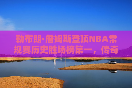 勒布朗·詹姆斯登顶NBA常规赛历史胜场榜第一,传奇生涯再铸不朽丰碑,勒布朗·詹姆斯登顶NBA常规赛历史胜场榜第一 传奇生涯铸就不朽丰碑