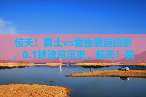 惊天!勇士vs雷霆超远绝杀,0.1秒改写历史,惊天!勇士vs雷霆0.1秒超远绝杀改写历史