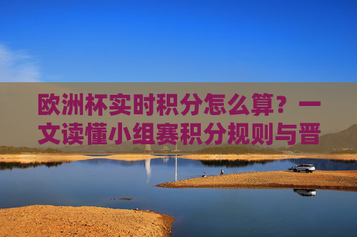 欧洲杯实时积分怎么算？一文读懂小组赛积分规则与晋级逻辑，一文读懂欧洲杯小组赛积分规则与晋级逻辑