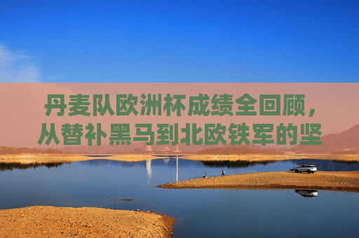 丹麦队欧洲杯成绩全回顾，从替补黑马到北欧铁军的坚守与荣光，丹麦队欧洲杯全回顾，从替补黑马到北欧铁军的坚守与荣光