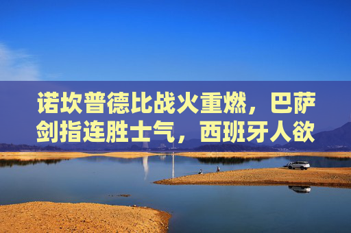 诺坎普德比战火重燃,巴萨剑指连胜士气,西班牙人欲破红蓝魔咒,诺坎普德比战火重燃,巴萨剑指连胜,西班牙人欲破红蓝魔咒