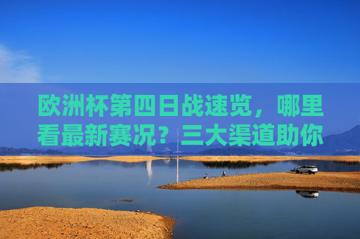欧洲杯第四日战速览,哪里看最新赛况?三大渠道助你实时掌握,欧洲杯第四日战况,三大渠道实时掌握最新赛况