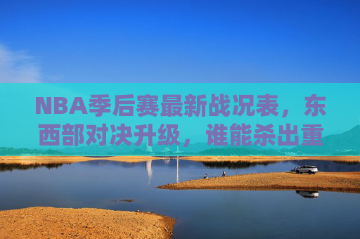 NBA季后赛最新战况表，东西部对决升级，谁能杀出重围闯入总决赛？NBA季后赛最新战况，东西部对决升级，谁能杀出重围闯入总决赛？