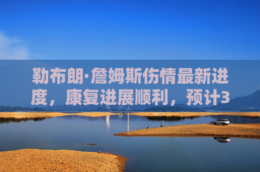 勒布朗·詹姆斯伤情最新进度,康复进展顺利,预计3周后有望回归赛场