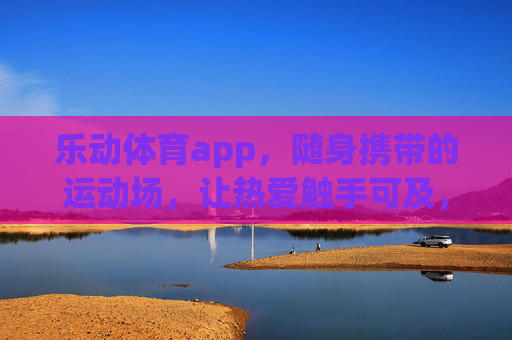 乐动体育app,随身携带的运动场,让热爱触手可及,乐动体育,随身运动场,热爱触手可及