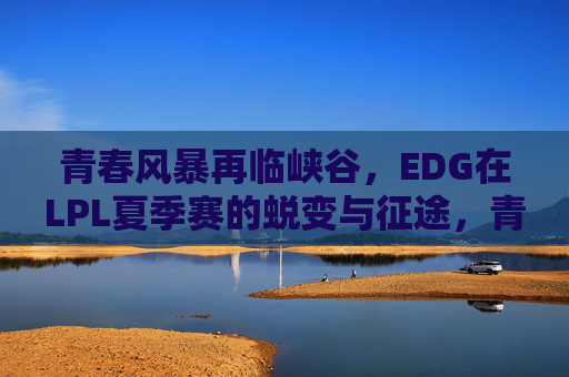 青春风暴再临峡谷，EDG在LPL夏季赛的蜕变与征途，青春风暴再临峡谷，EDG蜕变征途启LPL夏季赛