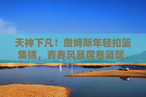 天神下凡！詹姆斯年轻扣篮集锦，青春风暴席卷篮筐，每一帧都是暴力美学，天神下凡！詹姆斯年轻扣篮集锦，每一帧都是暴力美学
