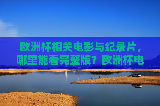 欧洲杯相关电影与纪录片,哪里能看完整版?欧洲杯电影纪录片完整版观看指南