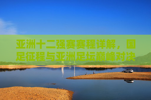 亚洲十二强赛赛程详解,国足征程与亚洲足坛巅峰对决,亚洲十二强赛赛程详解,国足征程与亚洲足坛巅峰对决