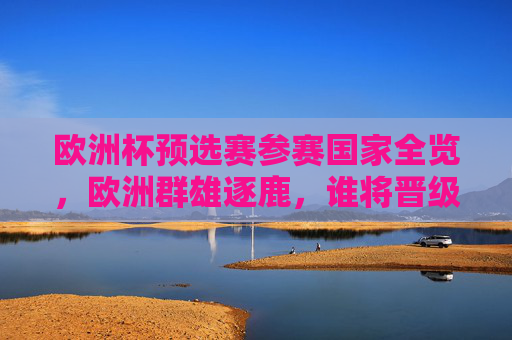欧洲杯预选赛参赛国家全览，欧洲群雄逐鹿，谁将晋级正赛？欧洲杯预选赛全览，群雄逐鹿，谁将晋级正赛？