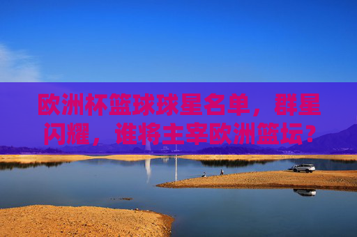 欧洲杯篮球球星名单，群星闪耀，谁将主宰欧洲篮坛？欧洲杯篮球群星名单，谁将主宰欧洲篮坛？