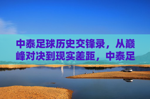 中泰足球历史交锋录,从巅峰对决到现实差距,中泰足球交锋,巅峰对决到现实差距