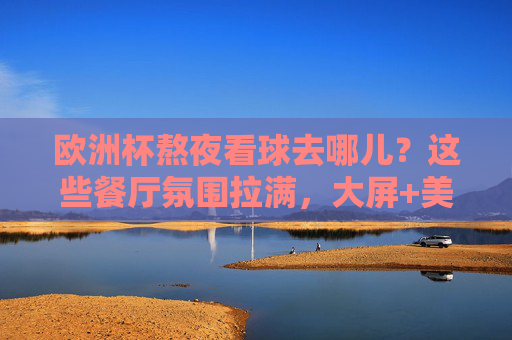 欧洲杯熬夜看球去哪儿?这些餐厅氛围拉满,大屏+美食让你沉浸式狂欢!欧洲杯熬夜看球餐厅,大屏+美食沉浸式狂欢!
