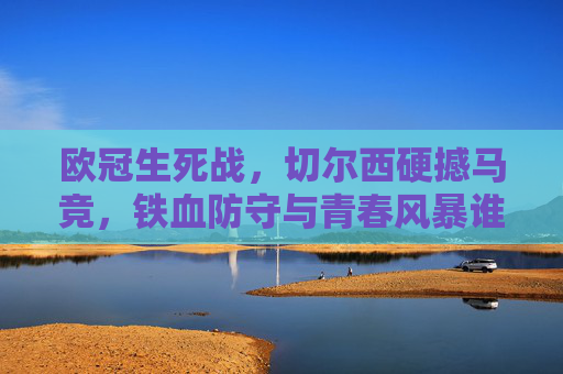 欧冠生死战，切尔西硬撼马竞，铁血防守与青春风暴谁能突围？欧冠生死战，切尔西硬撼马竞，铁血防守VS青春风暴谁能突围？