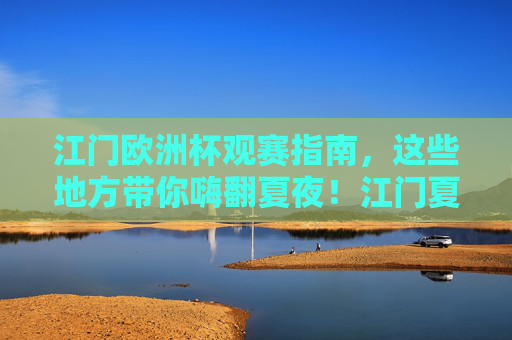 江门欧洲杯观赛指南,这些地方带你嗨翻夏夜!江门夏夜欧洲杯观赛,嗨翻看球攻略!