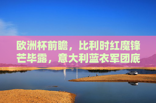 欧洲杯前瞻，比利时红魔锋芒毕露，意大利蓝衣军团底蕴深厚，谁更胜一筹？欧洲杯前瞻，红魔锋芒对决蓝衣底蕴，谁更胜一筹？