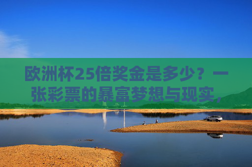 欧洲杯25倍奖金是多少?一张彩票的暴富梦想与现实,欧洲杯25倍奖金,一张彩票的暴富梦想与现实