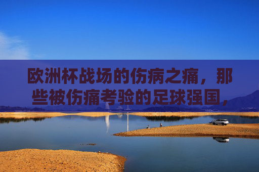 欧洲杯战场的伤病之痛，那些被伤痛考验的足球强国，欧洲杯战场，足球强国的伤痛考验