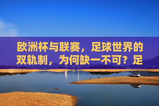欧洲杯与联赛,足球世界的双轨制,为何缺一不可?足球双轨制,欧洲杯与联赛缺一不可