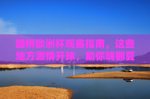 路桥欧洲杯观赛指南,这些地方激情开球,助你嗨翻夏夜!路桥欧洲杯观赛指南,激情开球嗨翻夏夜!