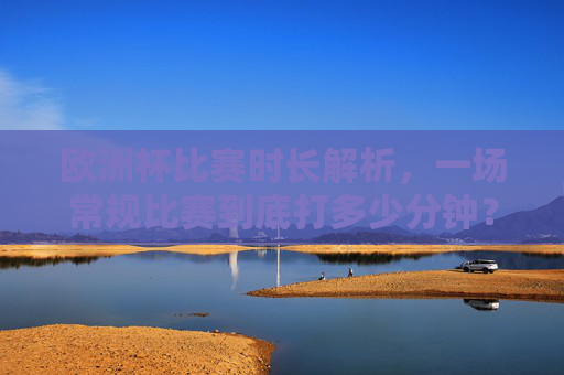 欧洲杯比赛时长解析，一场常规比赛到底打多少分钟？欧洲杯常规比赛时长解析，一场到底打多少分钟？