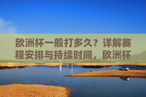 欧洲杯一般打多久?详解赛程安排与持续时间,欧洲杯一般打多久?赛程安排与持续时间详解