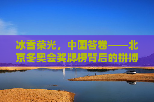 冰雪荣光,中国答卷——北京冬奥会奖牌榜背后的拼搏与梦想,冰雪荣光·中国答卷,北京冬奥会奖牌榜的拼搏与梦想
