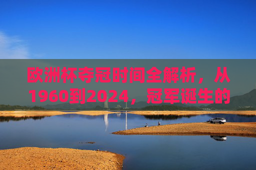 欧洲杯夺冠时间全解析，从1960到2024，冠军诞生的那些夏天，欧洲杯夺冠全解析，1960至2024冠军诞生的夏天