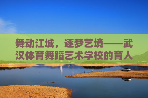 舞动江城,逐梦艺境——武汉体育舞蹈艺术学校的育人之路,武汉体育舞蹈艺术学校,舞动逐梦,艺境育人