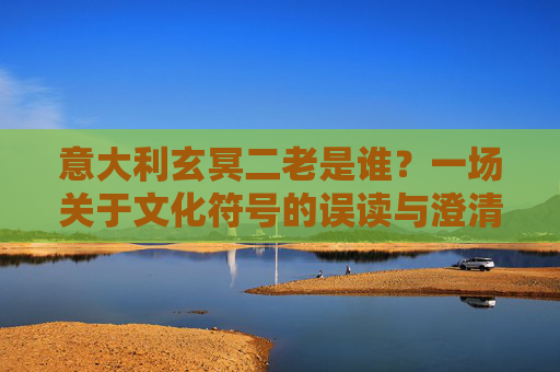 意大利玄冥二老是谁?一场关于文化符号的误读与澄清,意大利玄冥二老,文化符号的误读与澄清