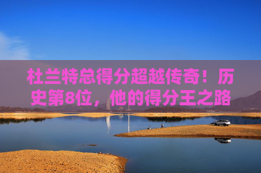 杜兰特总得分超越传奇!历史第8位,他的得分王之路还有多远?杜兰特总得分跻身历史第8,得分王之路还有多远?