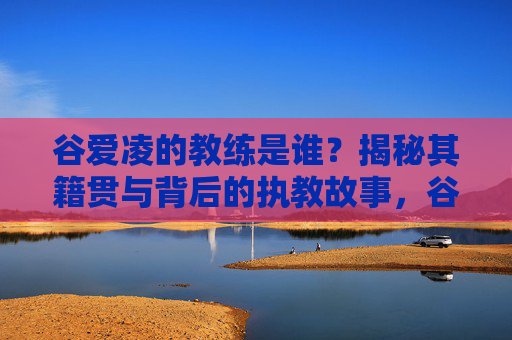 谷爱凌的教练是谁？揭秘其籍贯与背后的执教故事，谷爱凌教练揭秘，籍贯与执教故事背后的答案