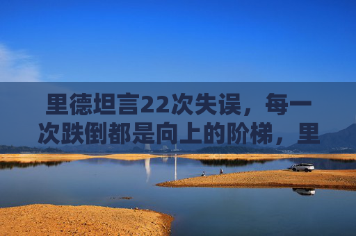 里德坦言22次失误,每一次跌倒都是向上的阶梯,里德坦言22次失误,每一次跌倒都是向上阶梯