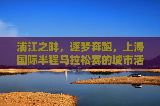 浦江之畔,逐梦奔跑,上海国际半程马拉松赛的城市活力答卷,浦江半马,活力奔跑的城市答卷