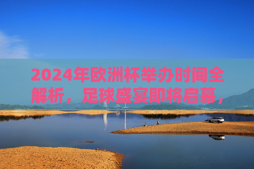 2024年欧洲杯举办时间全解析,足球盛宴即将启幕,2024年欧洲杯举办时间全解析,足球盛宴启幕在即